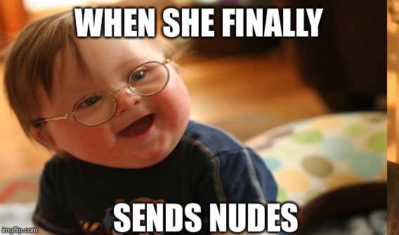 When you’ve been waiting a long time for them... | WHEN SHE FINALLY; SENDS NUDES | image tagged in nudes,downsyndrone | made w/ Imgflip meme maker