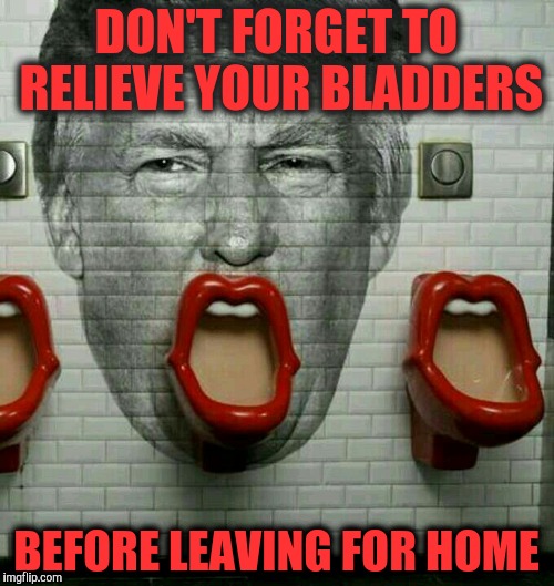 Donald Trump Urinal | DON'T FORGET TO RELIEVE YOUR BLADDERS BEFORE LEAVING FOR HOME | image tagged in donald trump urinal | made w/ Imgflip meme maker