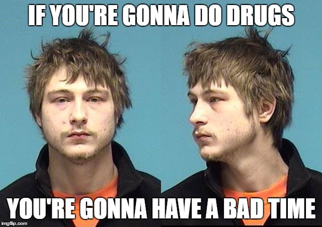 bad time | IF YOU'RE GONNA DO DRUGS; YOU'RE GONNA HAVE A BAD TIME | image tagged in drugs | made w/ Imgflip meme maker