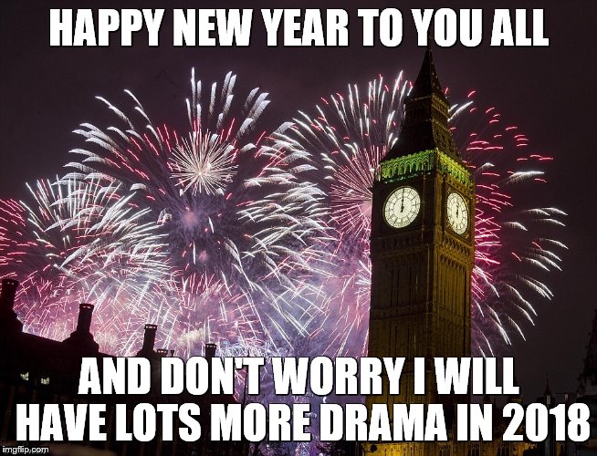 Happy New Year | HAPPY NEW YEAR TO YOU ALL; AND DON'T WORRY I WILL HAVE LOTS MORE DRAMA IN 2018 | image tagged in happy new year | made w/ Imgflip meme maker