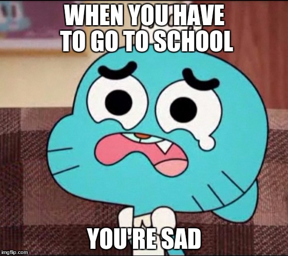 When you go to school. | WHEN YOU HAVE TO GO TO SCHOOL; YOU'RE SAD | image tagged in the amazing world of gumball,ass | made w/ Imgflip meme maker