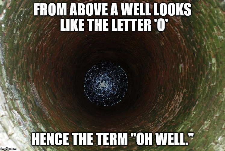 FROM ABOVE A WELL LOOKS LIKE THE LETTER 'O'; HENCE THE TERM "OH WELL." | image tagged in well,o | made w/ Imgflip meme maker