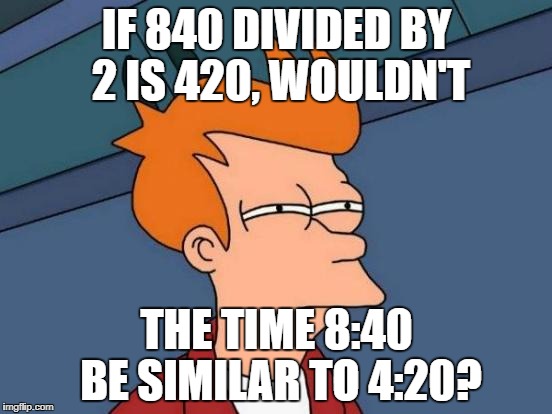 That's meme logic for ya | IF 840 DIVIDED BY 2 IS 420, WOULDN'T; THE TIME 8:40 BE SIMILAR TO 4:20? | image tagged in memes,futurama fry | made w/ Imgflip meme maker