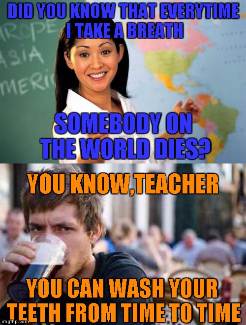 Now THIS is what I like to call a roast! | DID YOU KNOW THAT EVERYTIME I TAKE A BREATH; SOMEBODY ON THE WORLD DIES? YOU KNOW,TEACHER; YOU CAN WASH YOUR TEETH FROM TIME TO TIME | image tagged in memes,unhelpful high school teacher,typowy student,powermetalhead,funny,the more you know | made w/ Imgflip meme maker