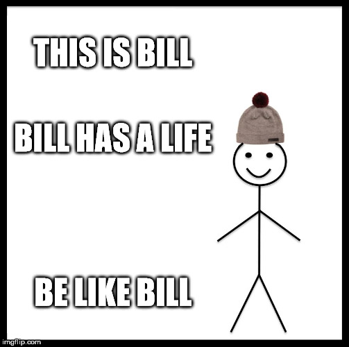 Be Like Bill | THIS IS BILL; BILL HAS A LIFE; BE LIKE BILL | image tagged in memes,be like bill | made w/ Imgflip meme maker