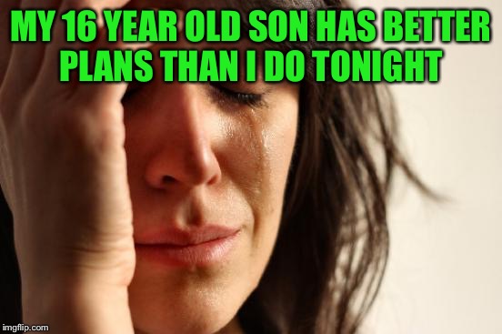First World Problems Meme | MY 16 YEAR OLD SON HAS BETTER PLANS THAN I DO TONIGHT | image tagged in memes,first world problems | made w/ Imgflip meme maker