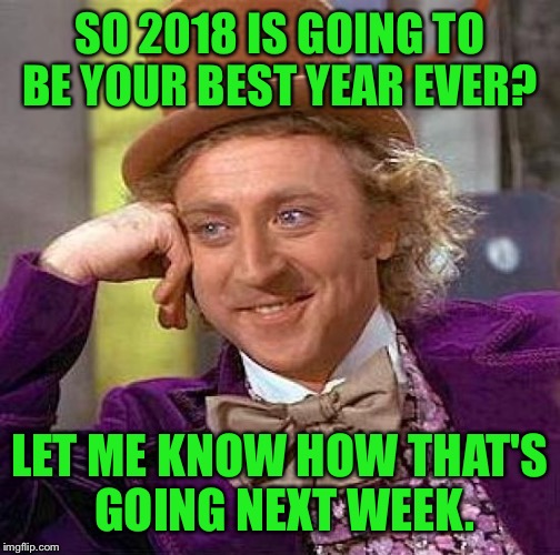 Creepy Condescending Wonka Meme | SO 2018 IS GOING TO BE YOUR BEST YEAR EVER? LET ME KNOW HOW THAT'S GOING NEXT WEEK. | image tagged in memes,creepy condescending wonka | made w/ Imgflip meme maker