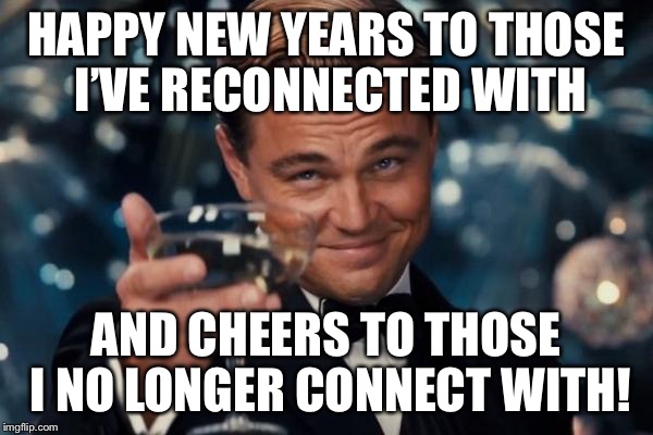 Leonardo Dicaprio Cheers Meme | HAPPY NEW YEARS TO THOSE I’VE RECONNECTED WITH; AND CHEERS TO THOSE I NO LONGER CONNECT WITH! | image tagged in memes,leonardo dicaprio cheers | made w/ Imgflip meme maker