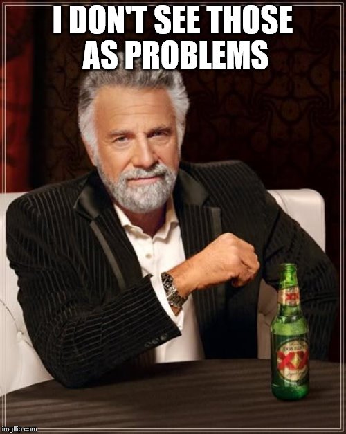 The Most Interesting Man In The World Meme | I DON'T SEE THOSE AS PROBLEMS | image tagged in memes,the most interesting man in the world | made w/ Imgflip meme maker