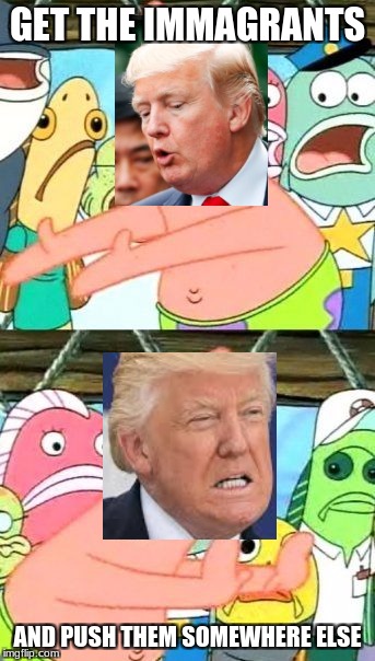Put It Somewhere Else Patrick | GET THE IMMAGRANTS; AND PUSH THEM SOMEWHERE ELSE | image tagged in memes,put it somewhere else patrick | made w/ Imgflip meme maker