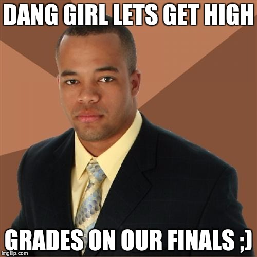 Successful Black Man Meme | DANG GIRL LETS GET HIGH; GRADES ON OUR FINALS ;) | image tagged in memes,successful black man | made w/ Imgflip meme maker
