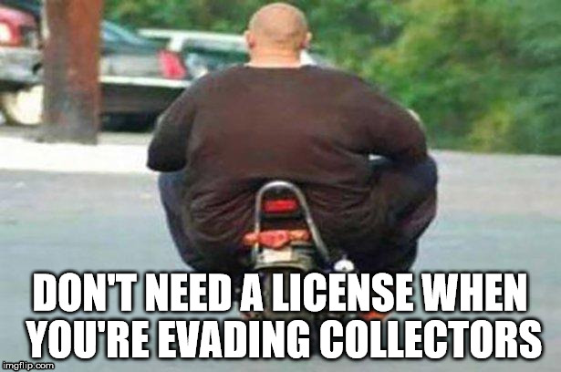 Fat guy on a little bike  | DON'T NEED A LICENSE WHEN YOU'RE EVADING COLLECTORS | image tagged in fat guy on a little bike | made w/ Imgflip meme maker