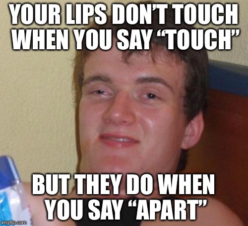 10 Guy | YOUR LIPS DON’T TOUCH WHEN YOU SAY “TOUCH”; BUT THEY DO WHEN YOU SAY “APART” | image tagged in memes,10 guy | made w/ Imgflip meme maker