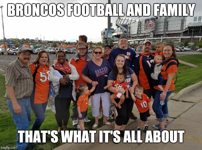 BRONCOS FOOTBALL AND FAMILY; THAT'S WHAT IT'S ALL ABOUT | made w/ Imgflip meme maker