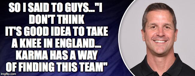 losers | SO I SAID TO GUYS..."I DON'T THINK IT'S GOOD IDEA TO TAKE A KNEE IN ENGLAND... KARMA HAS A WAY OF FINDING THIS TEAM" | image tagged in harbaugh,nfl,blm,take a knee,memes | made w/ Imgflip meme maker