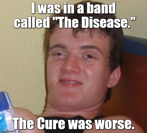 10 Guy Meme | I was in a band called "The Disease."; The Cure was worse. | image tagged in memes,10 guy,music,80s music | made w/ Imgflip meme maker