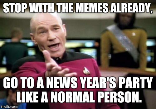 Picard Wtf Meme | STOP WITH THE MEMES ALREADY, GO TO A NEWS YEAR'S PARTY LIKE A NORMAL PERSON. | image tagged in memes,picard wtf | made w/ Imgflip meme maker