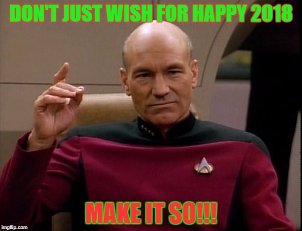 Don't just wish for happy 2018, make it so!!! | DON'T JUST WISH FOR HAPPY 2018; MAKE IT SO!!! | image tagged in picard make it so,2018 make it so,make it so,happy 2018 | made w/ Imgflip meme maker
