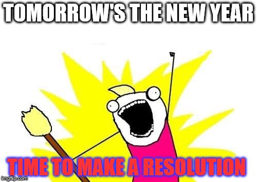 X All The Y | TOMORROW'S THE NEW YEAR; TIME TO MAKE A RESOLUTION | image tagged in memes,x all the y | made w/ Imgflip meme maker