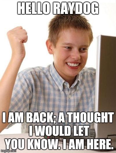 First Day On The Internet Kid Meme | HELLO RAYDOG; I AM BACK; A THOUGHT I WOULD LET YOU KNOW. I AM HERE. | image tagged in memes,first day on the internet kid | made w/ Imgflip meme maker