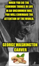 WHEN YOU DO THE COMMON THINGS IN LIFE IN AN UNCOMMON WAY, YOU WILL COMMAND THE ATTENTION OF THE WORLD. GEORGE WASHINGTON CARVER | made w/ Imgflip meme maker