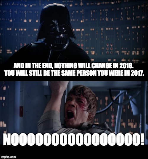 Star Wars No Meme | AND IN THE END, NOTHING WILL CHANGE IN 2018. YOU WILL STILL BE THE SAME PERSON YOU WERE IN 2017. NOOOOOOOOOOOOOOOO! | image tagged in memes,star wars no | made w/ Imgflip meme maker