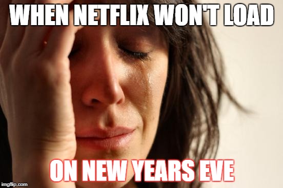 First World Problems | WHEN NETFLIX WON'T LOAD; ON NEW YEARS EVE | image tagged in memes,first world problems | made w/ Imgflip meme maker