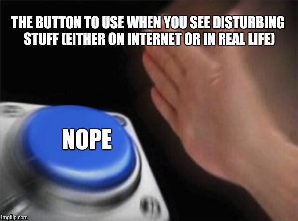 The NOPE button! | THE BUTTON TO USE WHEN YOU SEE DISTURBING STUFF (EITHER ON INTERNET OR IN REAL LIFE); NOPE | image tagged in memes,blank nut button,nope | made w/ Imgflip meme maker