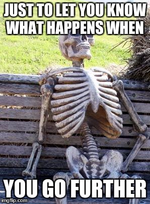 Waiting Skeleton Meme | JUST TO LET YOU KNOW WHAT HAPPENS WHEN YOU GO FURTHER | image tagged in memes,waiting skeleton | made w/ Imgflip meme maker