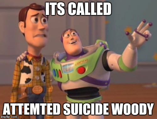 X, X Everywhere Meme | ITS CALLED ATTEMTED SUICIDE WOODY | image tagged in memes,x x everywhere | made w/ Imgflip meme maker