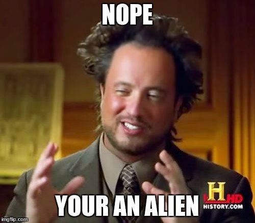 Ancient Aliens Meme | NOPE YOUR AN ALIEN | image tagged in memes,ancient aliens | made w/ Imgflip meme maker