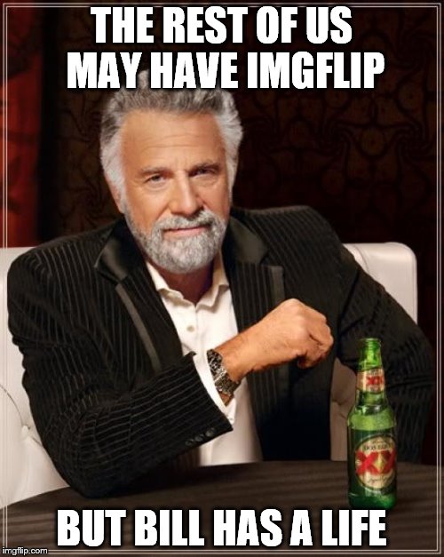 The Most Interesting Man In The World Meme | THE REST OF US MAY HAVE IMGFLIP BUT BILL HAS A LIFE | image tagged in memes,the most interesting man in the world | made w/ Imgflip meme maker