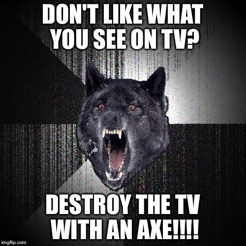 Insanity Wolf Meme | DON'T LIKE WHAT YOU SEE ON TV? DESTROY THE TV WITH AN AXE!!!! | image tagged in memes,insanity wolf | made w/ Imgflip meme maker