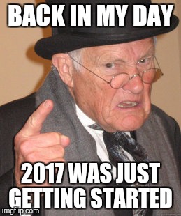 Happy New Year, friends! | BACK IN MY DAY; 2017 WAS JUST GETTING STARTED | image tagged in memes,back in my day,jbmemegeek,happy new year,holidays,happy holidays | made w/ Imgflip meme maker