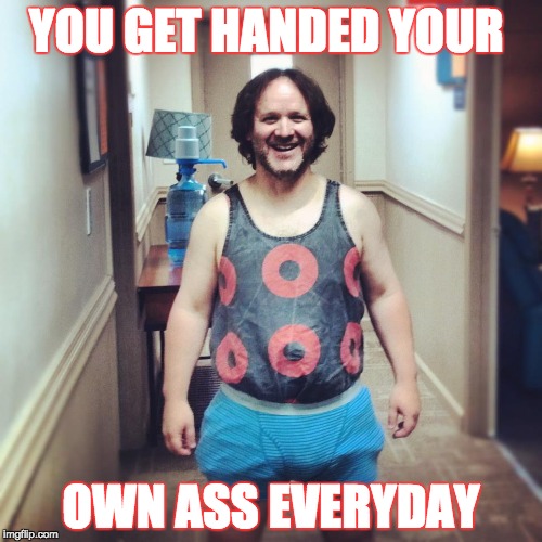 ass handed | YOU GET HANDED YOUR; OWN ASS EVERYDAY | image tagged in ass handed | made w/ Imgflip meme maker