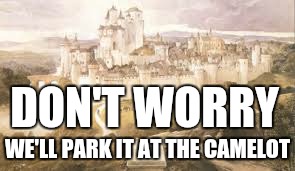 DON'T WORRY WE'LL PARK IT AT THE CAMELOT | made w/ Imgflip meme maker