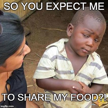 Third World Skeptical Kid Meme | SO YOU EXPECT ME TO SHARE MY FOOD?! | image tagged in memes,third world skeptical kid | made w/ Imgflip meme maker