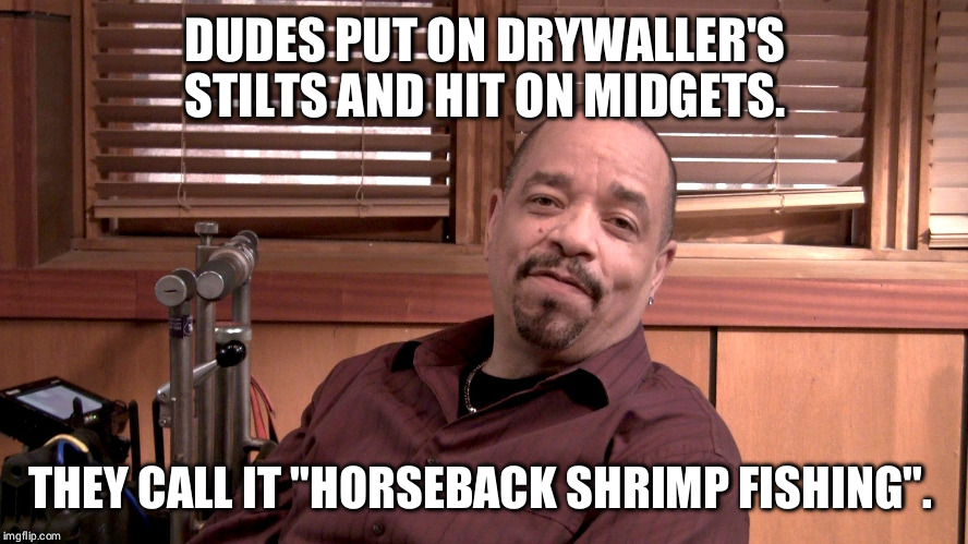 Ice T SVU | DUDES PUT ON DRYWALLER'S STILTS AND HIT ON MIDGETS. THEY CALL IT "HORSEBACK SHRIMP FISHING". | image tagged in ice t svu | made w/ Imgflip meme maker