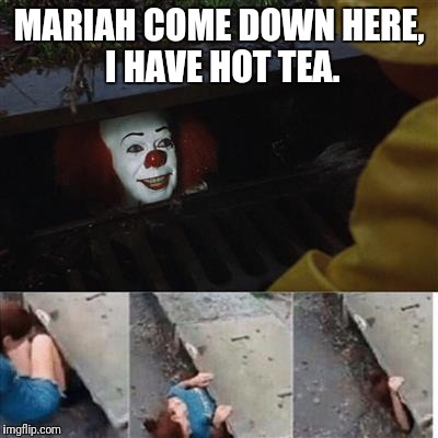 IT Sewer / Clown  | MARIAH COME DOWN HERE,  I HAVE HOT TEA. | image tagged in it sewer / clown | made w/ Imgflip meme maker