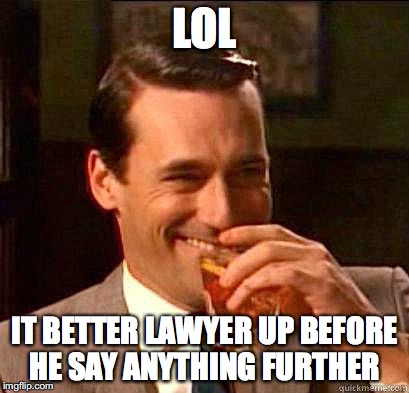 LOL IT BETTER LAWYER UP BEFORE HE SAY ANYTHING FURTHER | made w/ Imgflip meme maker
