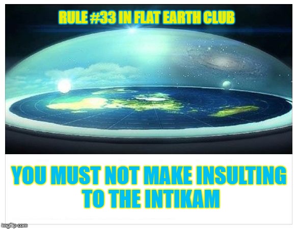 You must not make insulting to the Intikam. | RULE #33 IN FLAT EARTH CLUB; YOU MUST NOT MAKE INSULTING TO THE INTIKAM | image tagged in flat earth dome,flat earth club,intikam,insulting | made w/ Imgflip meme maker