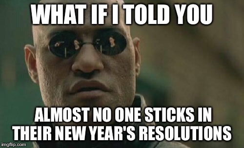 Matrix Morpheus Meme | WHAT IF I TOLD YOU; ALMOST NO ONE STICKS IN THEIR NEW YEAR'S RESOLUTIONS | image tagged in memes,matrix morpheus,what if i told you,new years,new year | made w/ Imgflip meme maker