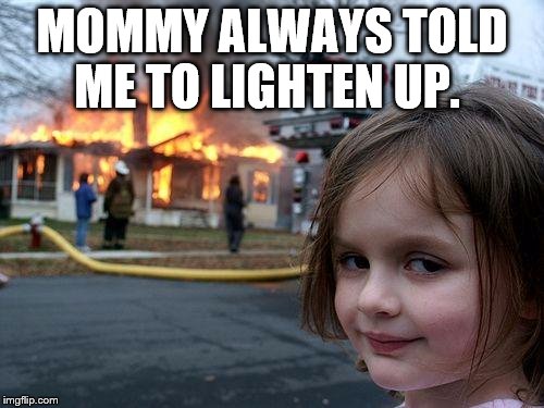 Disaster Girl Meme | MOMMY ALWAYS TOLD ME TO LIGHTEN UP. | image tagged in memes,disaster girl | made w/ Imgflip meme maker