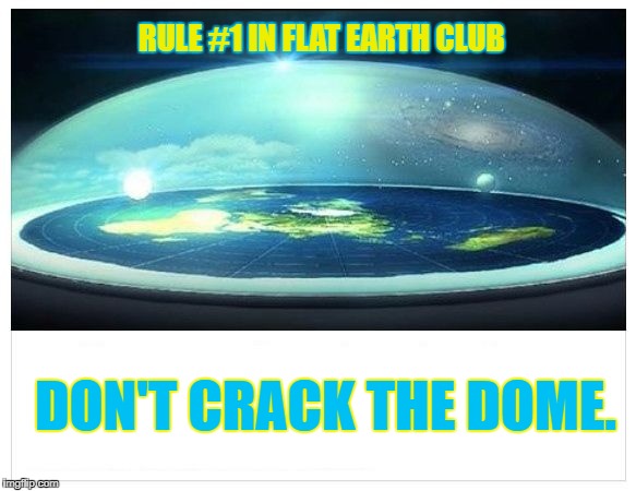  Don't crack the dome. | RULE #1 IN FLAT EARTH CLUB; DON'T CRACK THE DOME. | image tagged in flat earth dome,flat earth club,flat earth,rule 1,dome | made w/ Imgflip meme maker