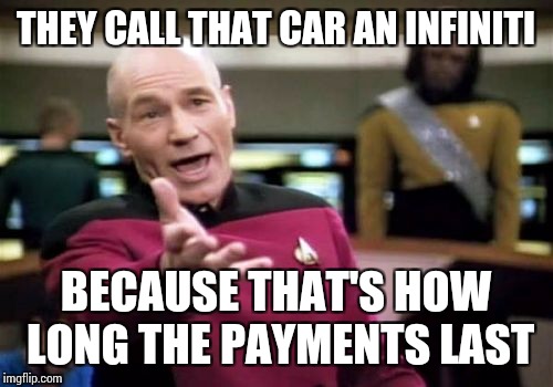 Picard Wtf Meme | THEY CALL THAT CAR AN INFINITI; BECAUSE THAT'S HOW LONG THE PAYMENTS LAST | image tagged in memes,picard wtf | made w/ Imgflip meme maker