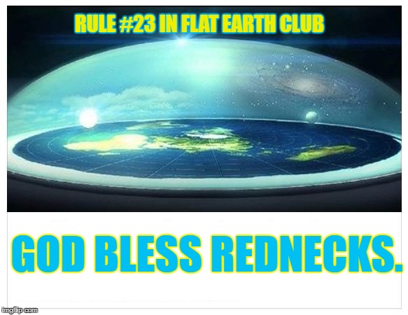 God bless Rednecks. | RULE #23 IN FLAT EARTH CLUB; GOD BLESS REDNECKS. | image tagged in flat earth dome,flat earth club,flat earth,rule 23,rednecks | made w/ Imgflip meme maker