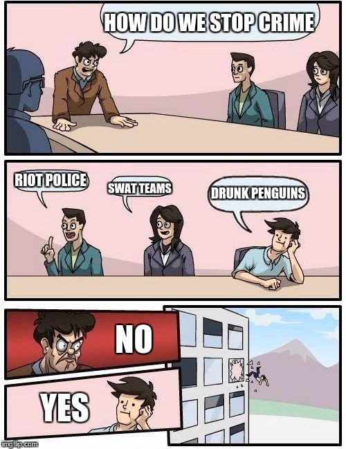 Boardroom Meeting Suggestion Meme | HOW DO WE STOP CRIME RIOT POLICE SWAT TEAMS DRUNK PENGUINS NO YES | image tagged in memes,boardroom meeting suggestion | made w/ Imgflip meme maker