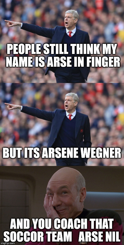 arsene wegner | PEOPLE STILL THINK MY NAME IS ARSE IN FINGER AND YOU COACH THAT SOCCOR TEAM   ARSE NIL BUT ITS ARSENE WEGNER | image tagged in soccer,football,arsenal | made w/ Imgflip meme maker