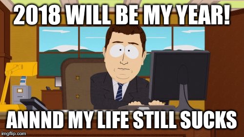 Aaaaand Its Gone Meme | 2018 WILL BE MY YEAR! ANNND MY LIFE STILL SUCKS | image tagged in memes,aaaaand its gone | made w/ Imgflip meme maker