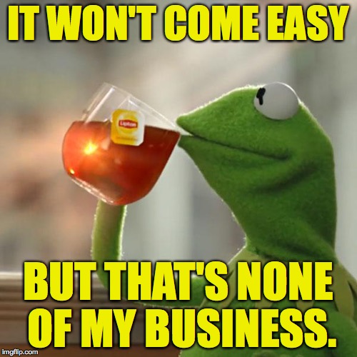 But That's None Of My Business Meme | IT WON'T COME EASY BUT THAT'S NONE OF MY BUSINESS. | image tagged in memes,but thats none of my business,kermit the frog | made w/ Imgflip meme maker